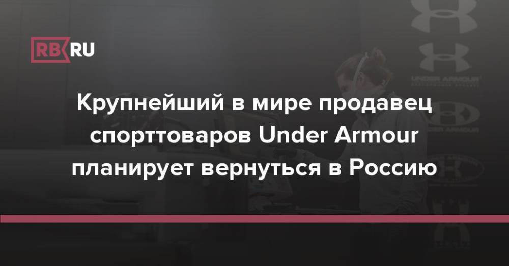 Крупнейший в мире продавец спорттоваров Under Armour планирует вернуться в Россию