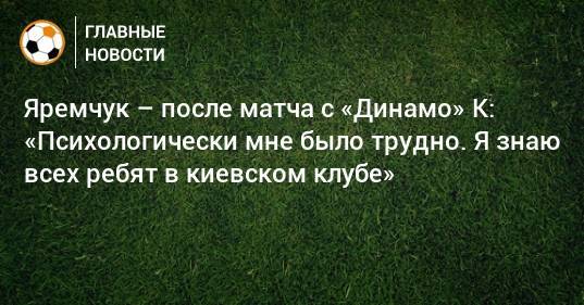 Яремчук – после матча с «Динамо» К: «Психологически мне было трудно. Я знаю всех ребят в киевском клубе»