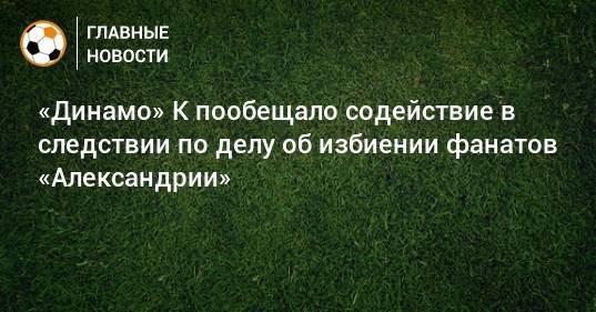 «Динамо» К пообещало содействие в следствии по делу об избиении фанатов «Александрии»