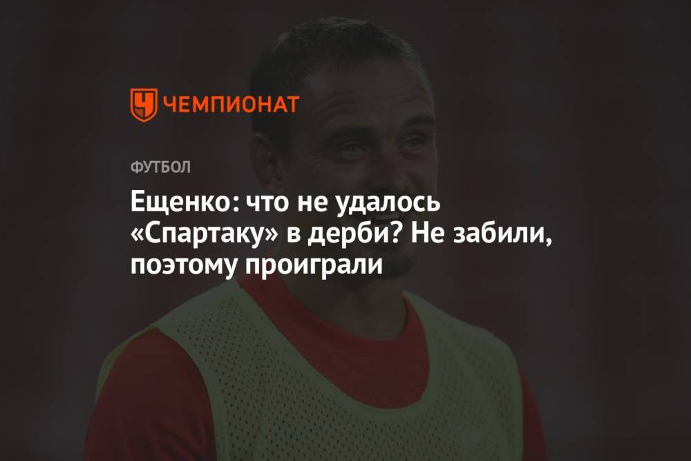 Ещенко: что не удалось «Спартаку» в дерби? Не забили, поэтому проиграли