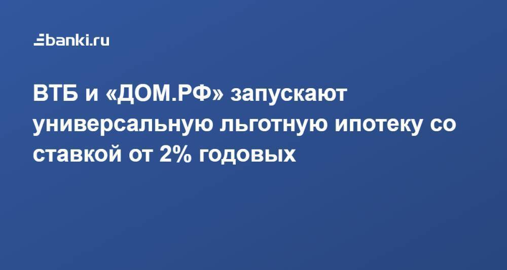 ВТБ и «ДОМ.РФ» запускают универсальную льготную ипотеку со ставкой от 2% годовых