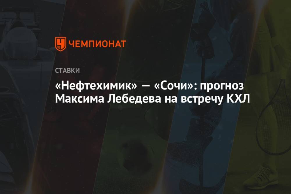 «Нефтехимик» — «Сочи»: прогноз Максима Лебедева на встречу КХЛ