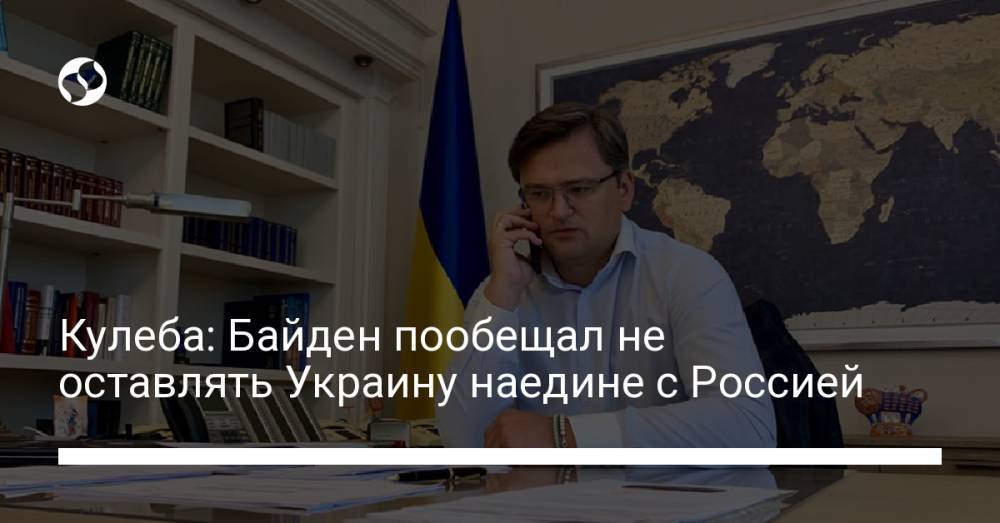 Кулеба: Байден пообещал не оставлять Украину наедине с Россией