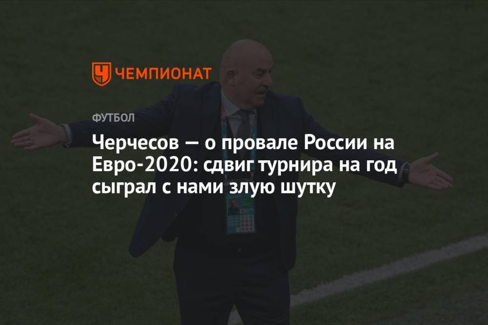 Черчесов – о провале России на Евро-2020: сдвиг турнира на год сыграл с нами злую шутку
