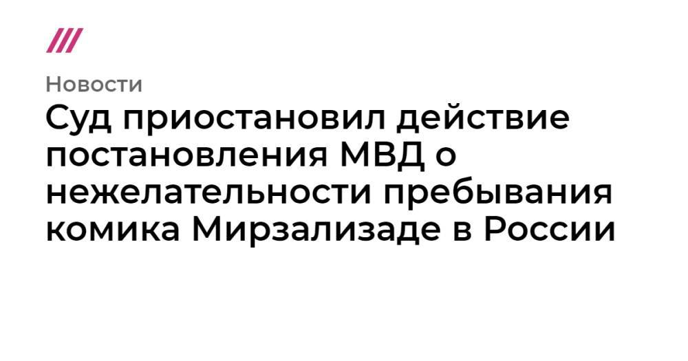 Суд приостановил действие постановления МВД о нежелательности пребывания комика Мирзализаде в России