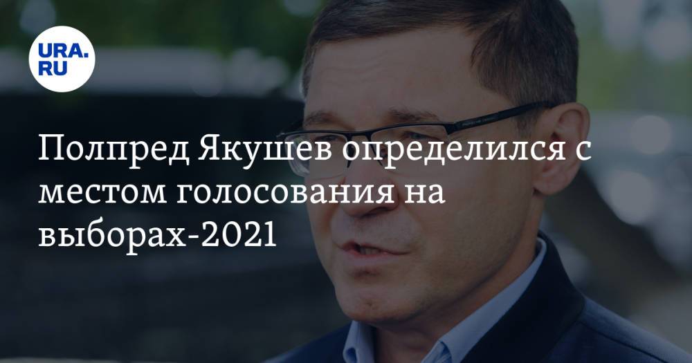 Полпред Якушев определился с местом голосования на выборах-2021
