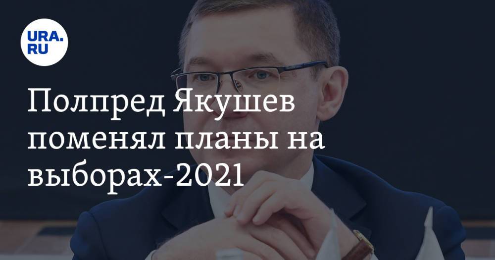 Полпред Якушев поменял планы на выборах-2021