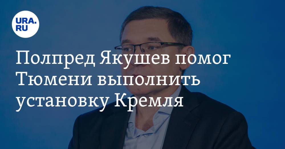 Полпред Якушев помог Тюмени выполнить установку Кремля