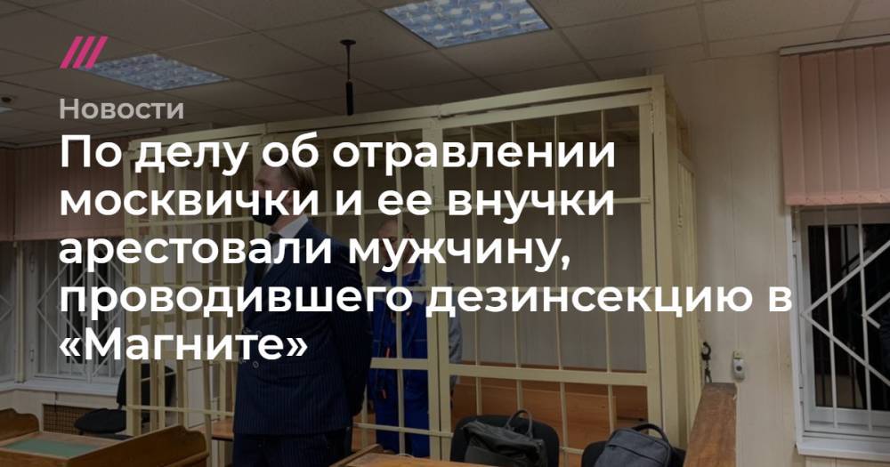 По делу об отравлении москвички и ее внучки арестовали мужчину, проводившего дезинсекцию в «Магните»