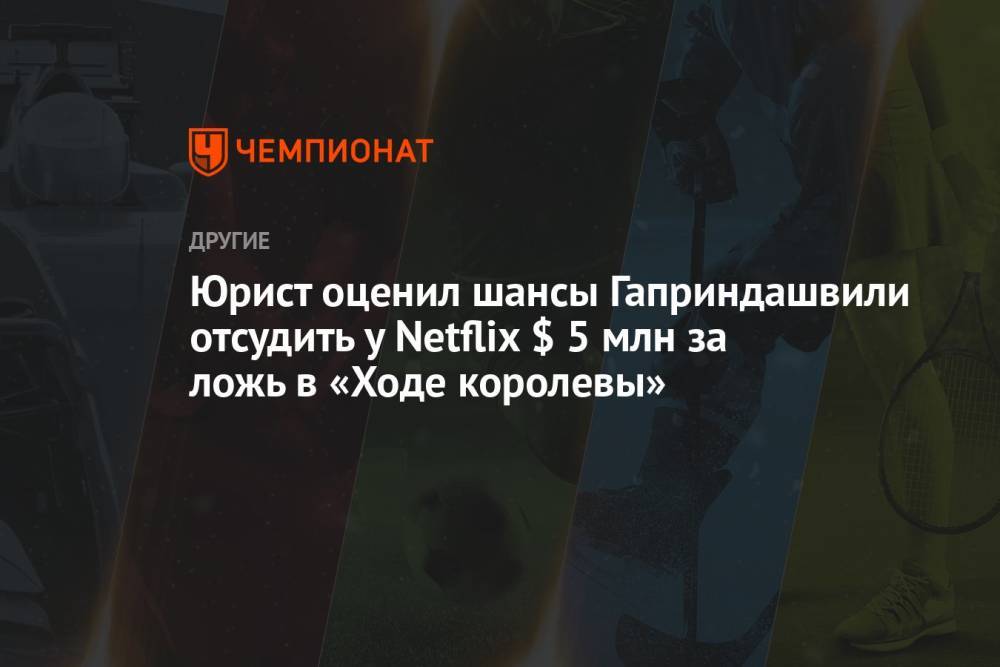Юрист оценил шансы Гаприндашвили отсудить у Netflix $ 5 млн за ложь в «Ходе королевы»