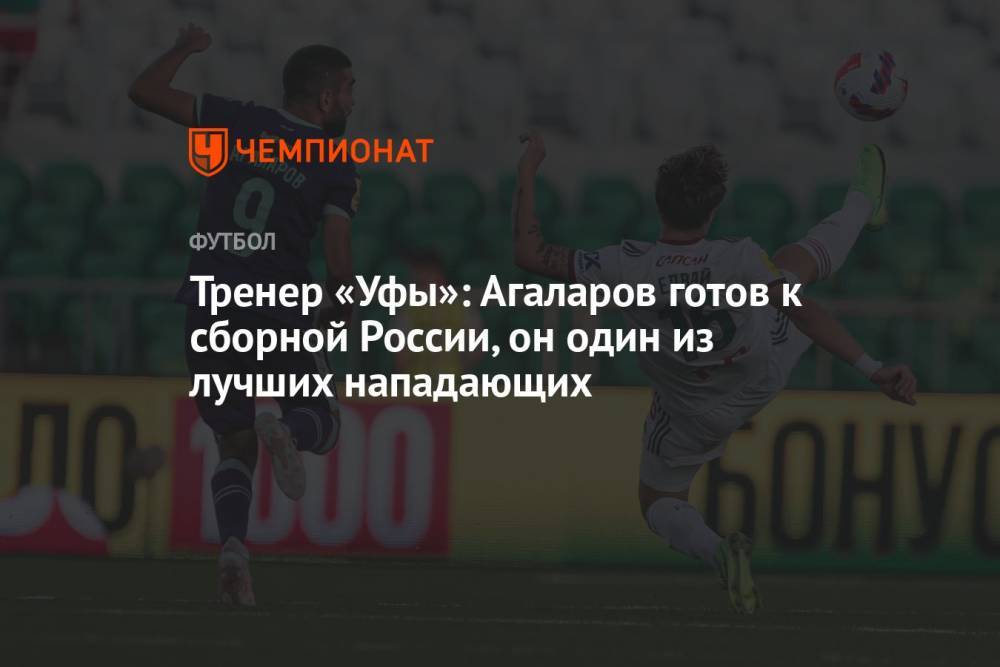 Тренер «Уфы»: Агаларов готов к сборной России, он один из лучших нападающих