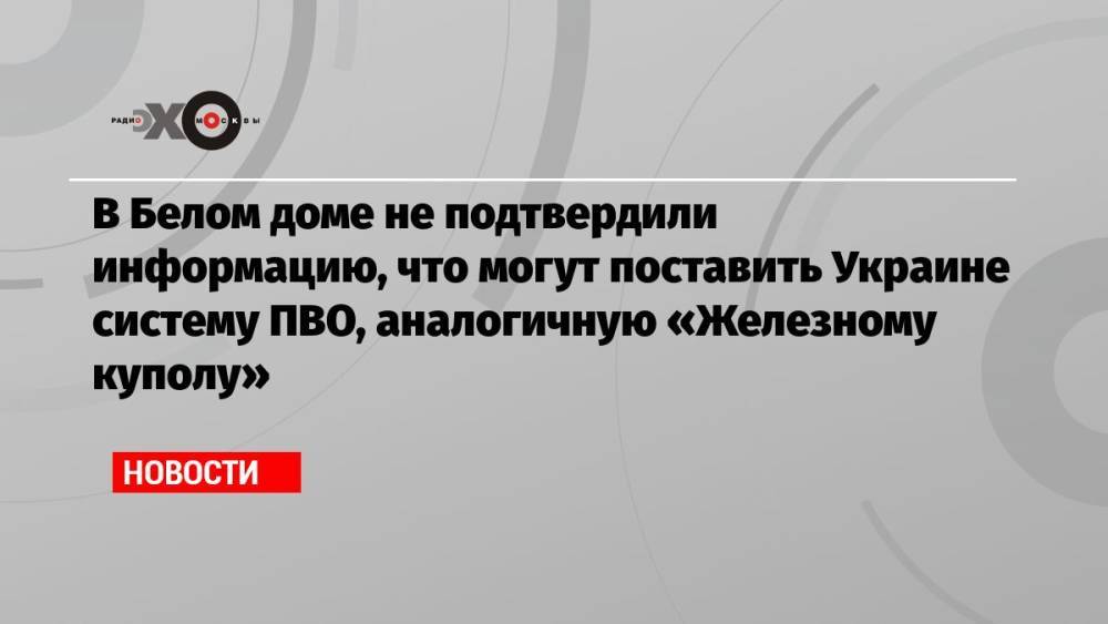 В Белом доме не подтвердили информацию, что могут поставить Украине систему ПВО, аналогичную «Железному куполу»