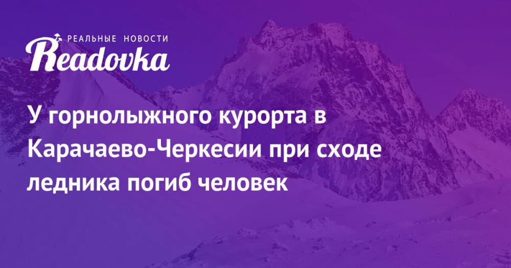 У горнолыжного курорта в Карачаево-Черкесии при сходе ледника погиб человек