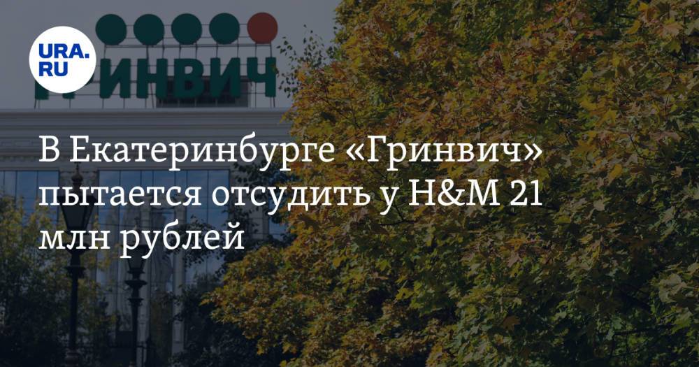 В Екатеринбурге «Гринвич» пытается отсудить у H&M 21 млн рублей