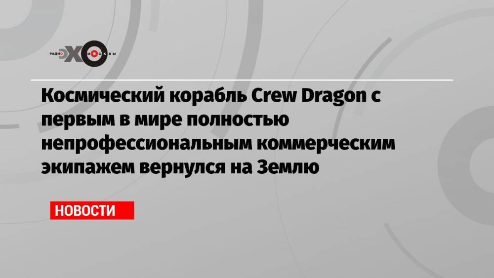 Космический корабль Crew Dragon с первым в мире полностью непрофессиональным коммерческим экипажем вернулся на Землю