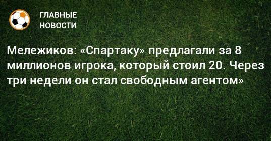 Мележиков: «Спартаку» предлагали за 8 миллионов игрока, который стоил 20. Через три недели он стал свободным агентом»