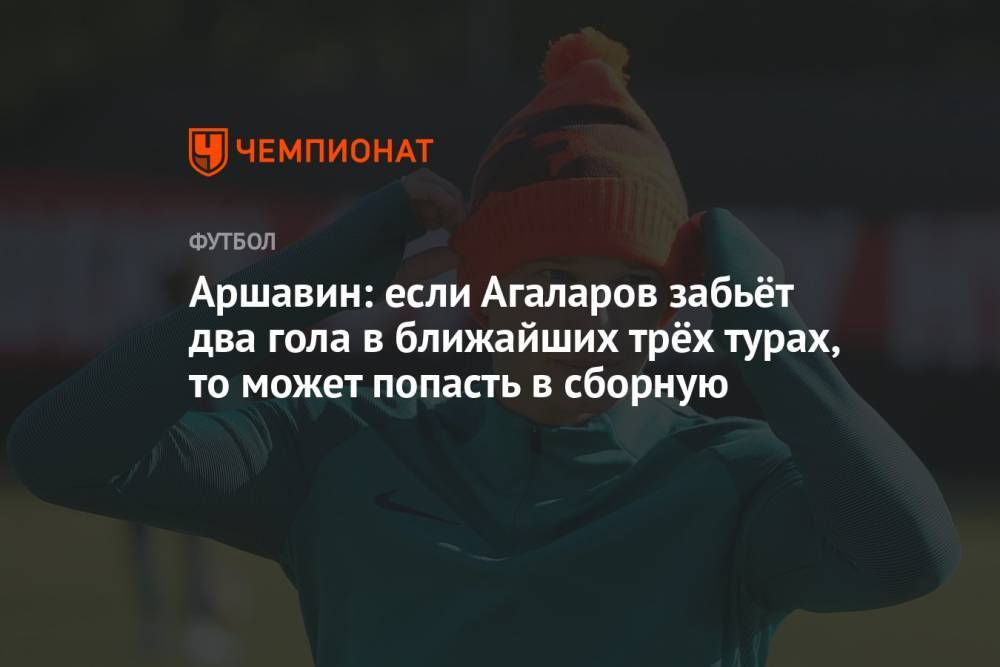 Аршавин: если Агаларов забьёт 2 гола в ближайших 3 турах, то может попасть в сборную