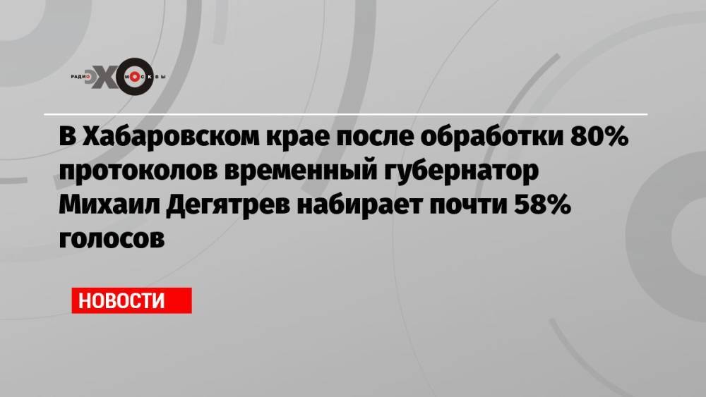 В Хабаровском крае после обработки 80% протоколов временный губернатор Михаил Дегятрев набирает почти 58% голосов