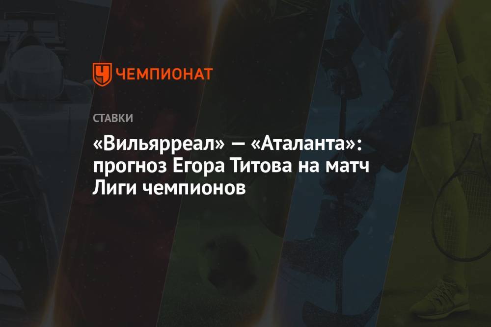 «Вильярреал» — «Аталанта»: прогноз Егора Титова на матч Лиги чемпионов