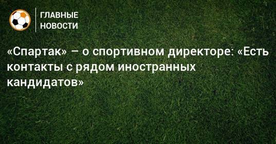 «Спартак» – о спортивном директоре: «Есть контакты с рядом иностранных кандидатов»