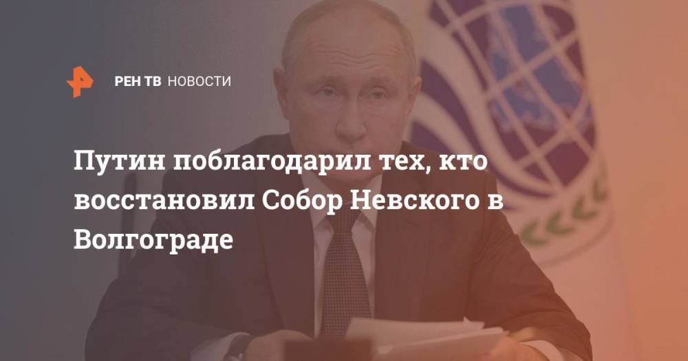 Путин положительно отметил восстановление Собора Невского в Волгограде