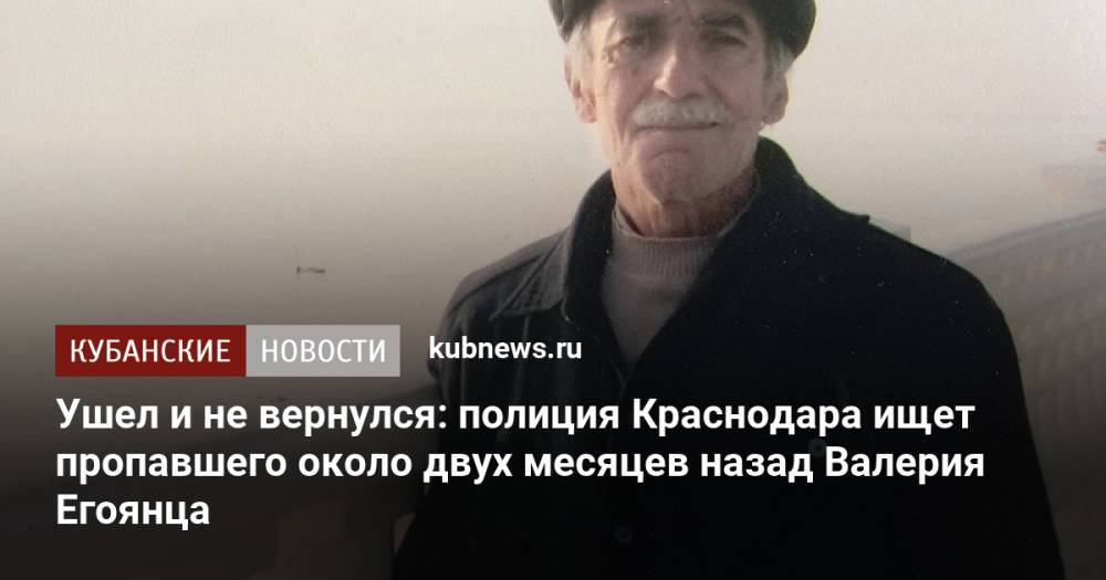 Ушел и не вернулся: полиция Краснодара ищет пропавшего около двух месяцев назад Валерия Егоянца