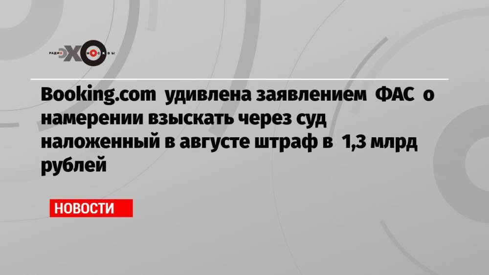Booking.com удивлена заявлением ФАС о намерении взыскать через суд наложенный в августе штраф в 1,3 млрд рублей