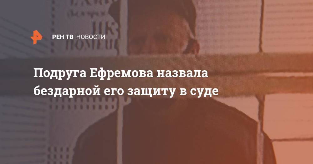 Подруга Ефремова назвала бездарной его защиту в суде