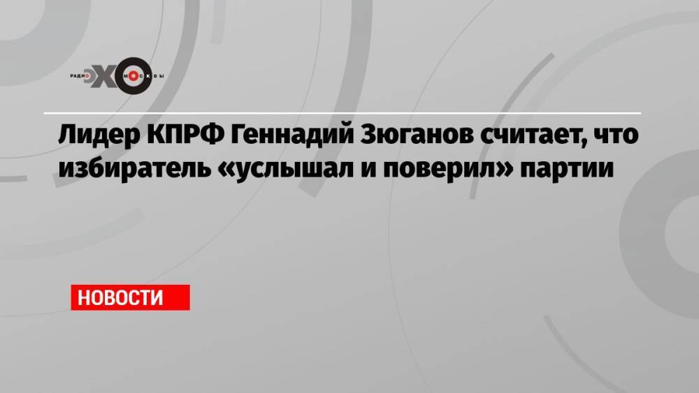 Лидер КПРФ Геннадий Зюганов считает, что избиратель «услышал и поверил» партии