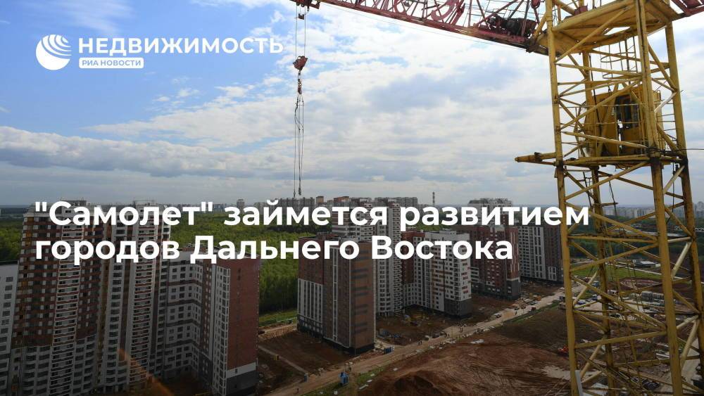 Девелоперская группа "Самолет" займется развитием городов Дальнего Востока
