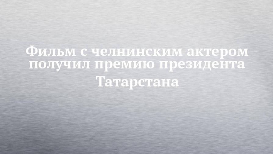 Фильм с челнинским актером получил премию президента Татарстана