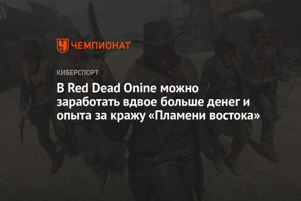 В Red Dead Onine можно заработать вдвое больше денег и опыта за кражу «Пламени востока»