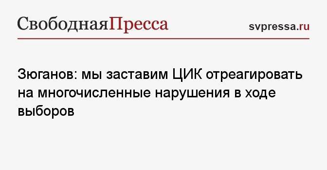 Зюганов: мы заставим ЦИК отреагировать на многочисленные нарушения в ходе выборов