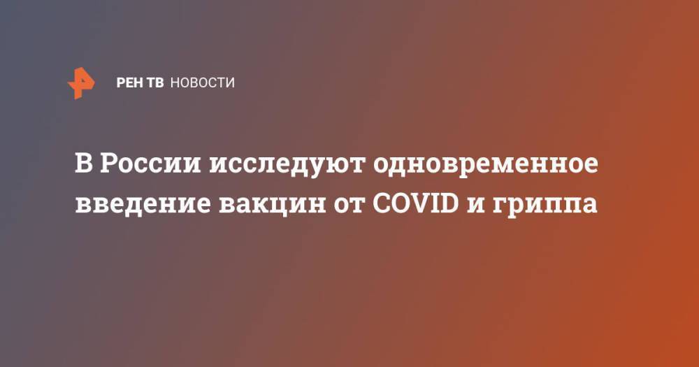 В России исследуют одновременное введение вакцин от COVID и гриппа