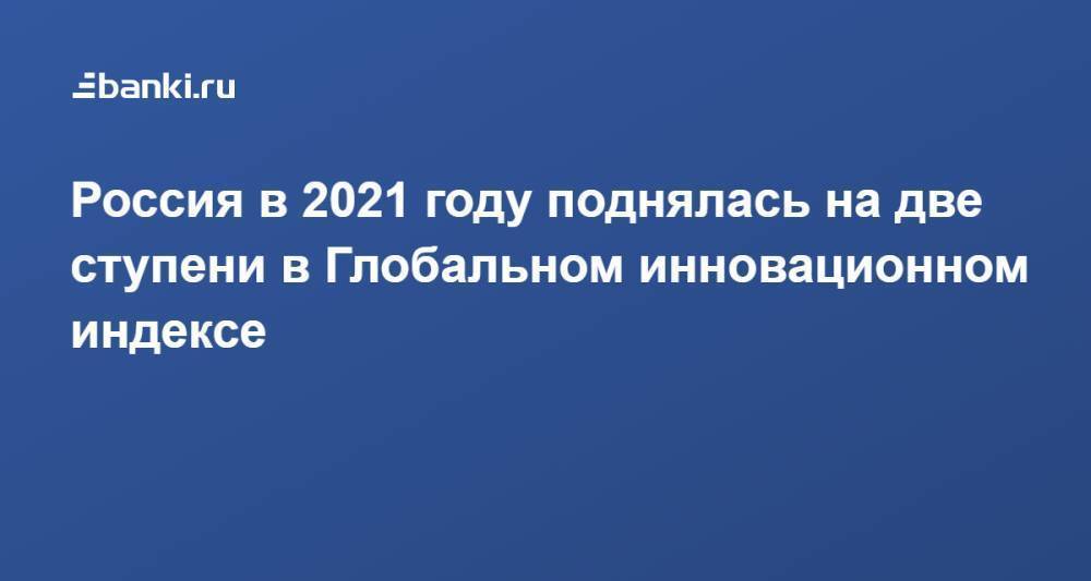 Россия в 2021 году поднялась на две ступени в Глобальном инновационном индексе