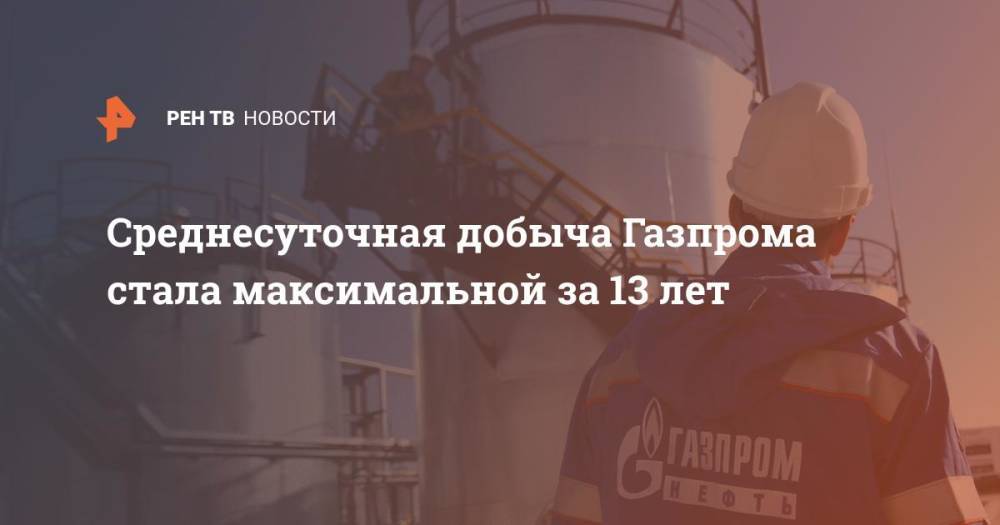 Среднесуточная добыча Газпрома стала максимальной за 13 лет
