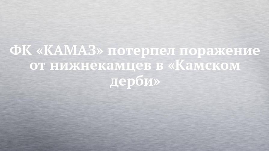 ФК «КАМАЗ» потерпел поражение от нижнекамцев в «Камском дерби»