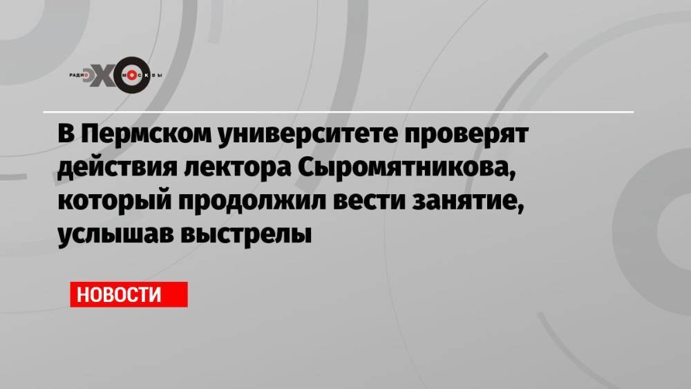 В Пермском университете проверят действия лектора Сыромятникова, который продолжил вести занятие, услышав выстрелы
