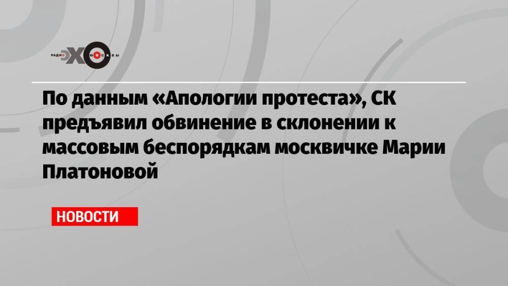 По данным «Апологии протеста», СК предъявил обвинение в склонении к массовым беспорядкам москвичке Марии Платоновой