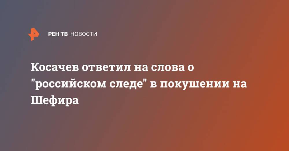 Косачев ответил на слова о "российском следе" в покушении на Шефира