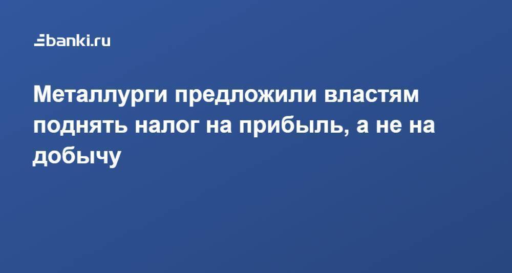 Металлурги предложили властям поднять налог на прибыль, а не на добычу