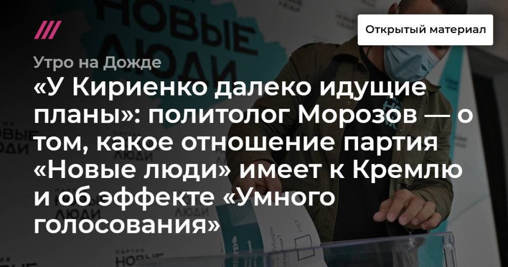 «У Кириенко далеко идущие планы»: политолог Морозов — о том, какое отношение партия «Новые люди» имеет к Кремлю и об эффекте «Умного голосования»