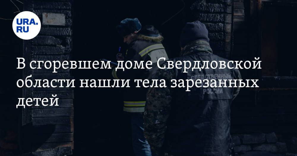 В сгоревшем доме Свердловской области нашли тела зарезанных детей