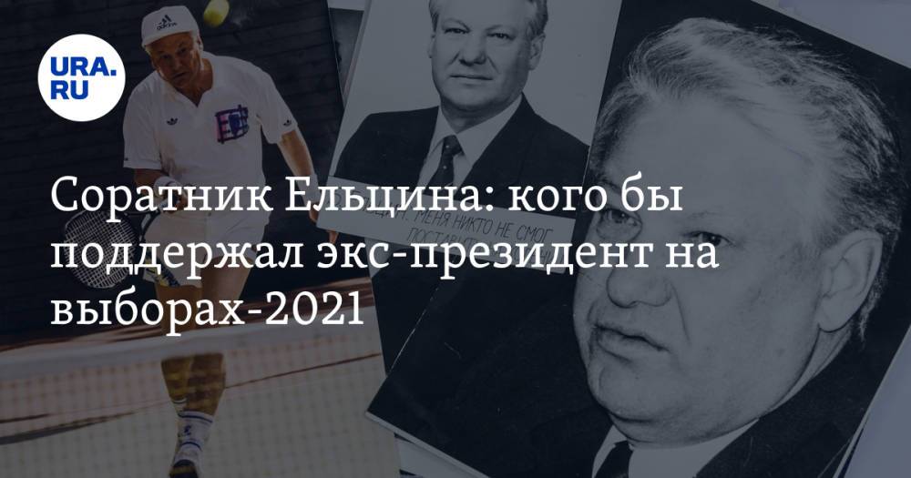 Соратник Ельцина: кого бы поддержал экс-президент на выборах-2021