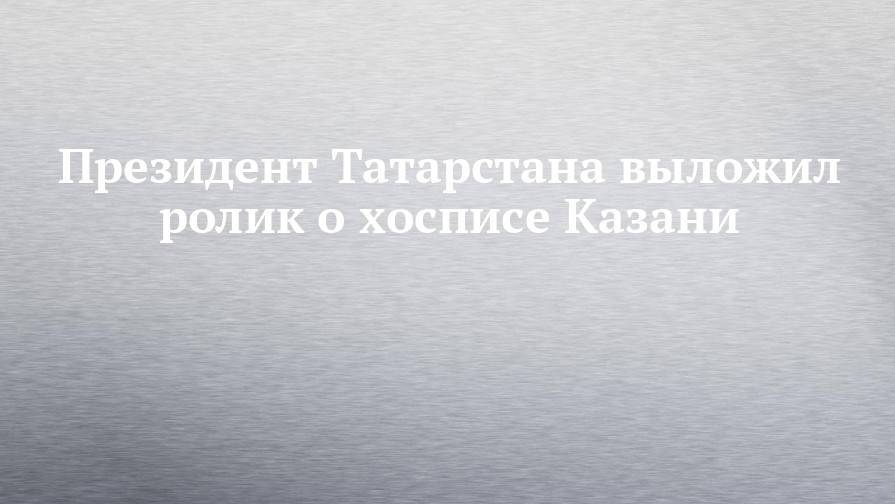 Президент Татарстана выложил ролик о хосписе Казани