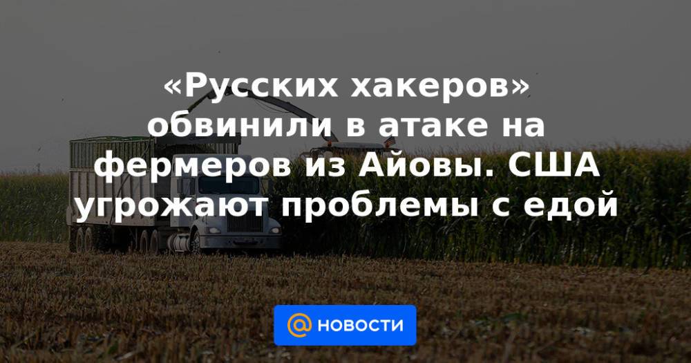«Русских хакеров» обвинили в атаке на фермеров из Айовы. США угрожают проблемы с едой