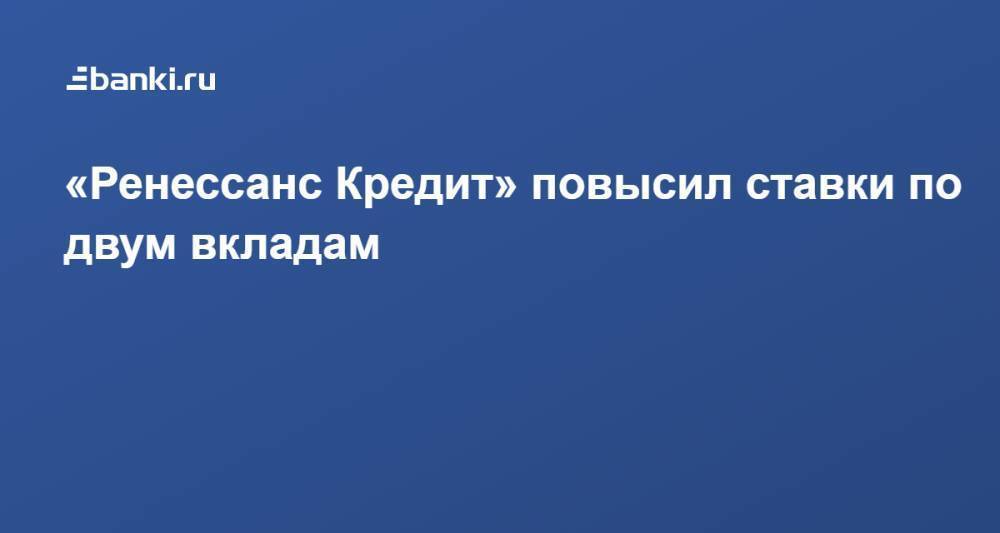 «Ренессанс Кредит» повысил ставки по двум вкладам