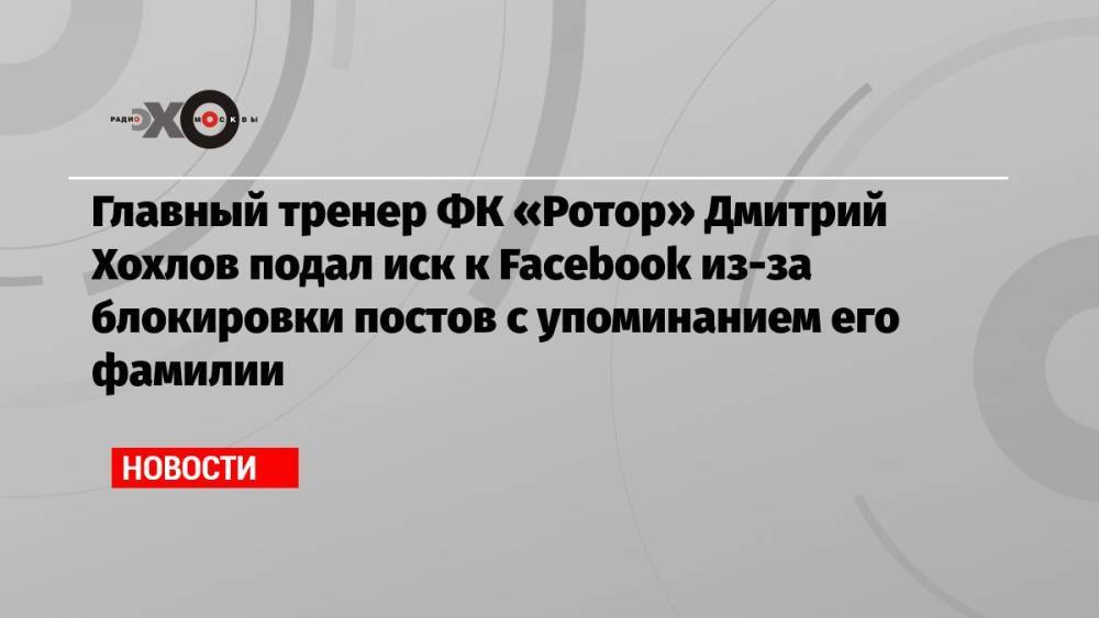 Главный тренер ФК «Ротор» Дмитрий Хохлов подал иск к Facebook из-за блокировки постов с упоминанием его фамилии