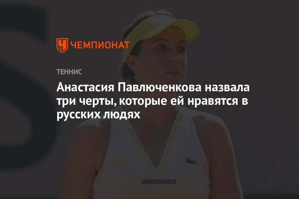 Анастасия Павлюченкова назвала три черты, которые ей нравятся в русских людях