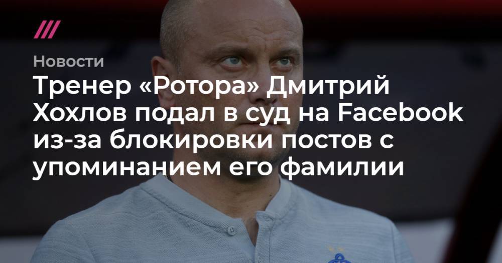 Тренер «Ротора» Дмитрий Хохлов подал в суд на Facebook из-за блокировки постов с упоминанием его фамилии
